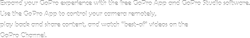 Expand your GoPro experience with the free GoPro App and GoPro Studio software. Use the GoPro App to control your camera remotely, play back and share content, and watch ”best-of” videos on the GoPro Channel.