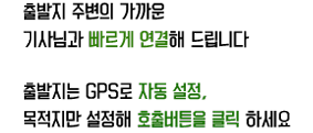 출발지 주변의 가까운 기사님과 빠르게 연결해 드립니다.